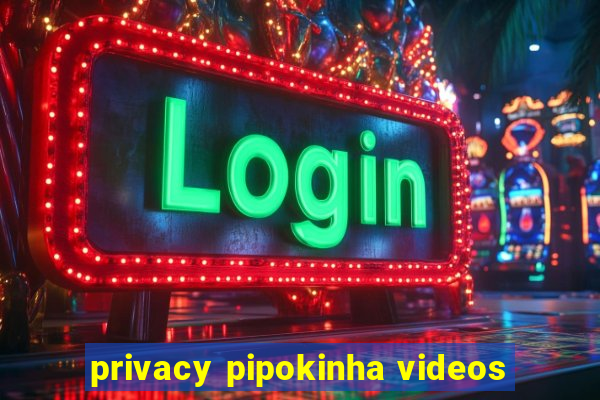 privacy pipokinha videos