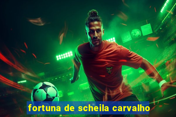 fortuna de scheila carvalho