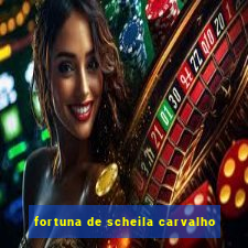 fortuna de scheila carvalho