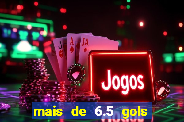 mais de 6.5 gols o que significa