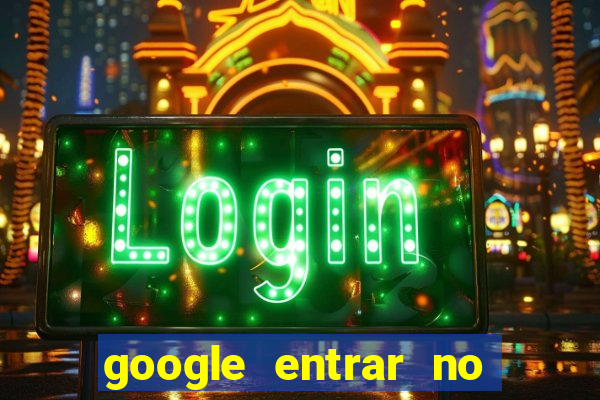 google entrar no jogo de c****