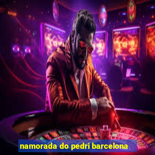 namorada do pedri barcelona