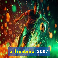 a fronteira 2007 filme completo dublado