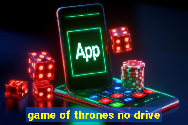 game of thrones no drive