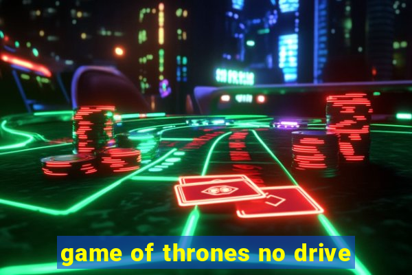 game of thrones no drive