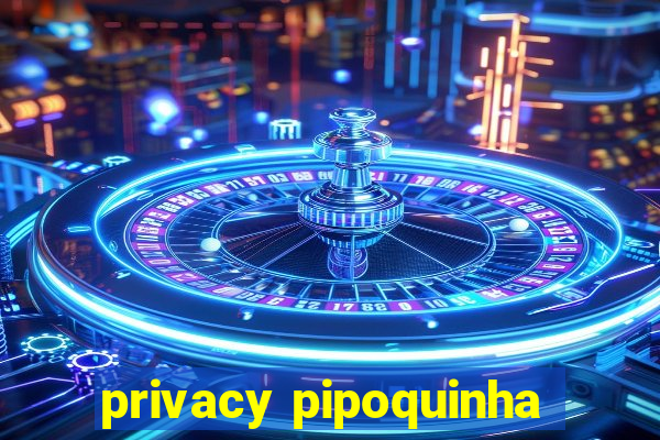 privacy pipoquinha