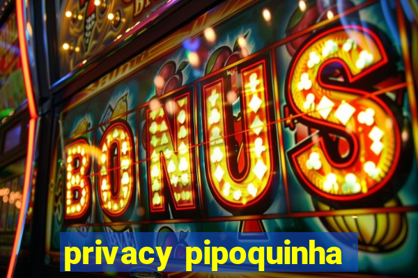 privacy pipoquinha