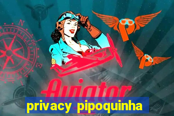 privacy pipoquinha