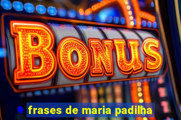 frases de maria padilha