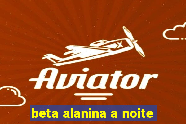 beta alanina a noite