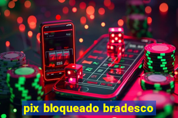 pix bloqueado bradesco