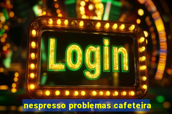 nespresso problemas cafeteira