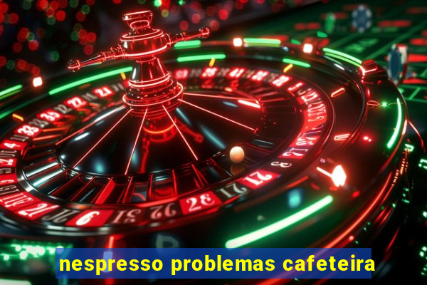 nespresso problemas cafeteira