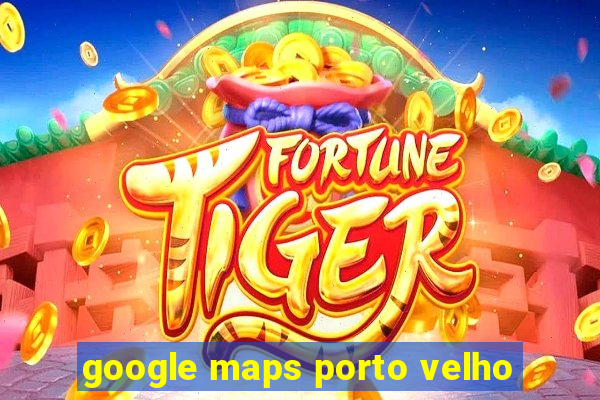 google maps porto velho