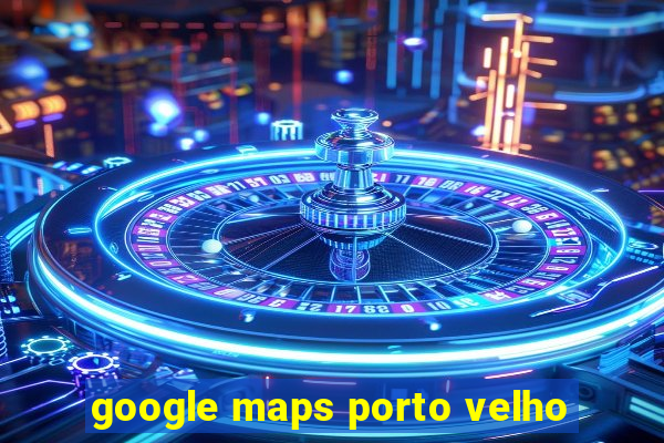 google maps porto velho