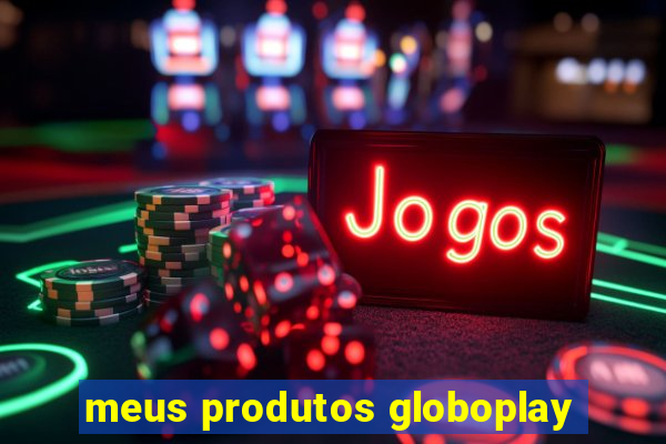 meus produtos globoplay