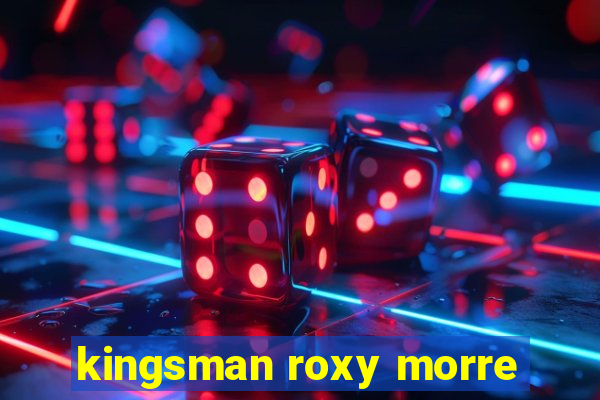 kingsman roxy morre