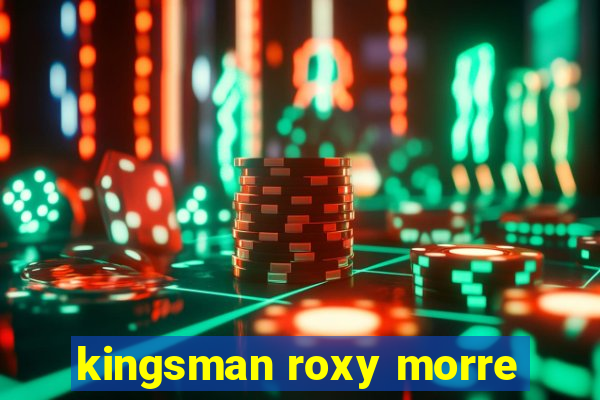 kingsman roxy morre