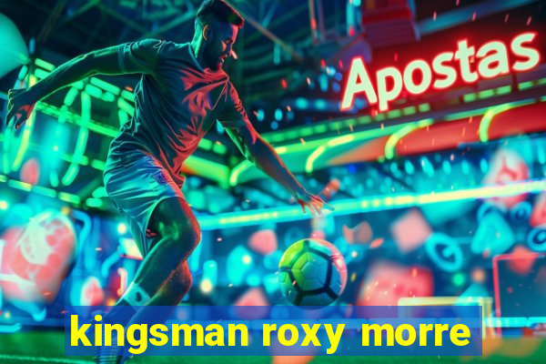 kingsman roxy morre