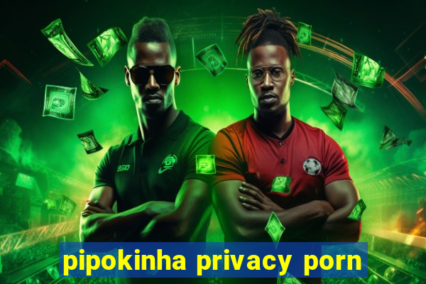 pipokinha privacy porn