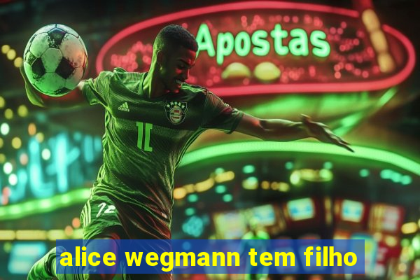 alice wegmann tem filho