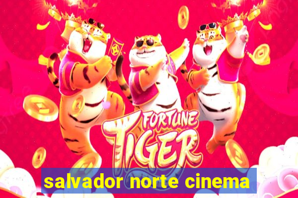 salvador norte cinema