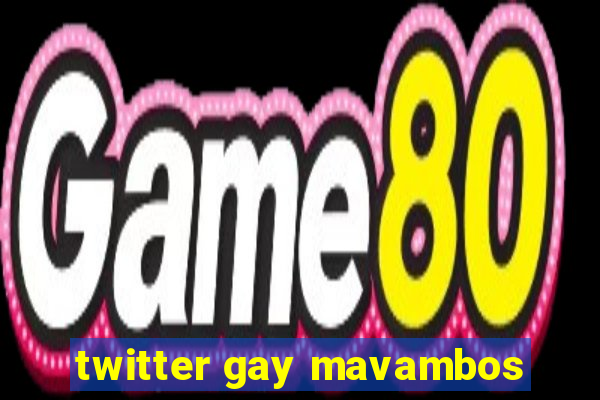 twitter gay mavambos