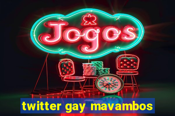 twitter gay mavambos