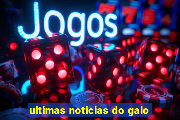 ultimas noticias do galo