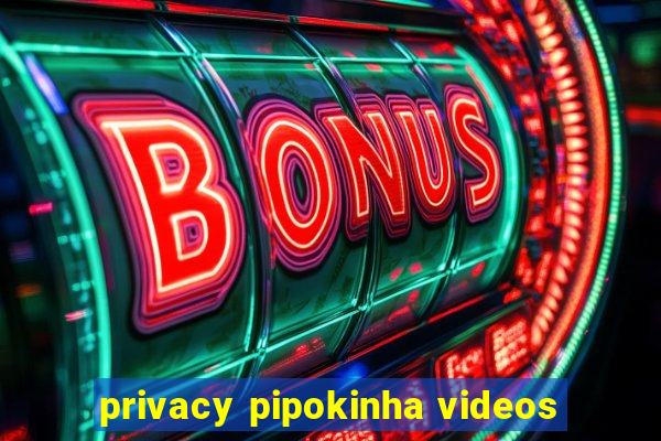 privacy pipokinha videos