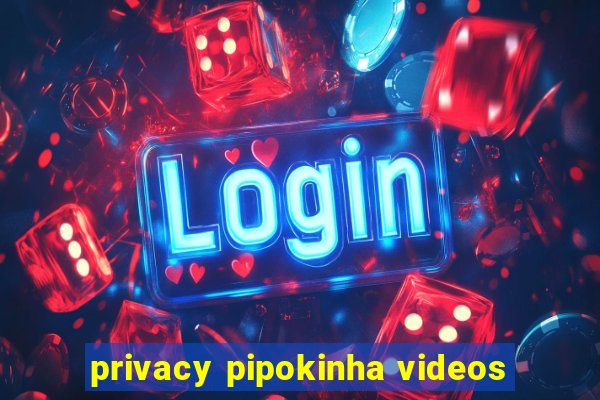 privacy pipokinha videos