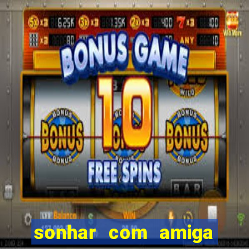 sonhar com amiga falsa jogo do bicho