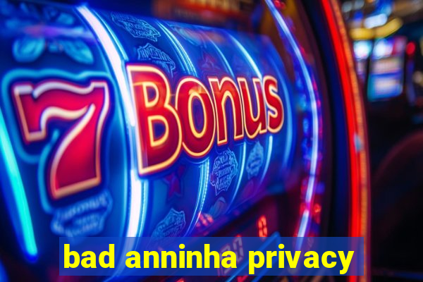 bad anninha privacy