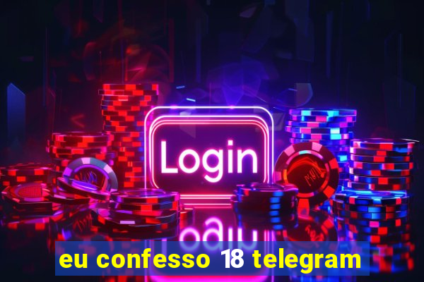 eu confesso 18 telegram