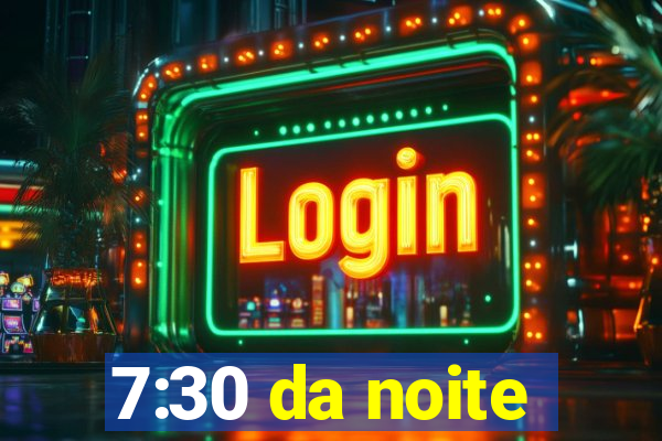 7:30 da noite