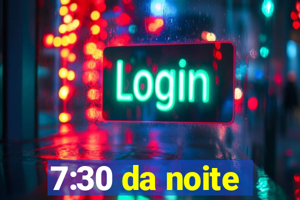 7:30 da noite