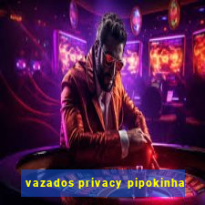 vazados privacy pipokinha