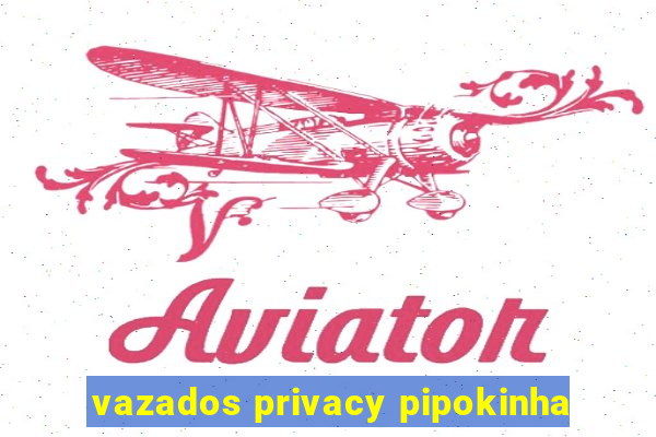 vazados privacy pipokinha