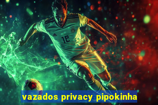 vazados privacy pipokinha