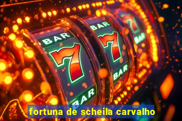 fortuna de scheila carvalho