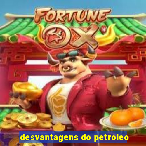 desvantagens do petroleo