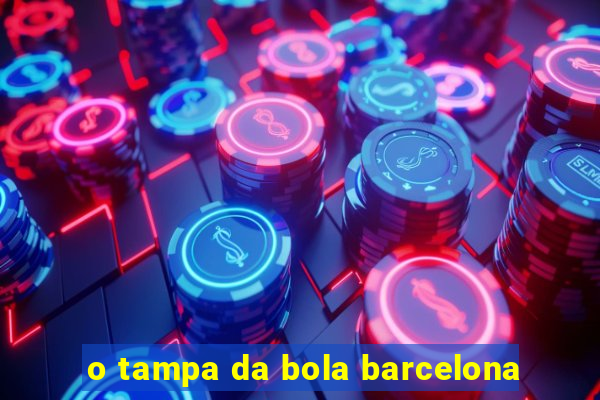 o tampa da bola barcelona