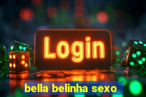 bella belinha sexo