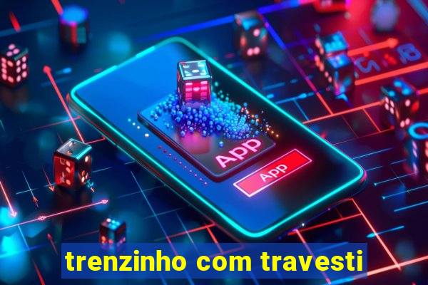 trenzinho com travesti