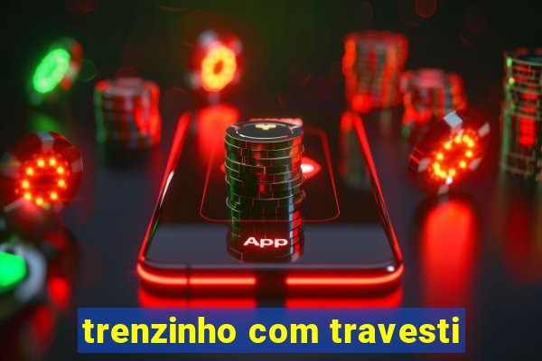 trenzinho com travesti