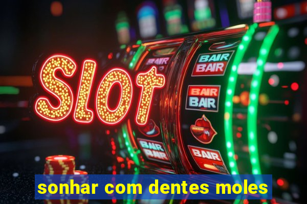 sonhar com dentes moles