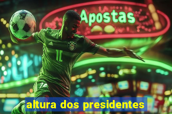 altura dos presidentes