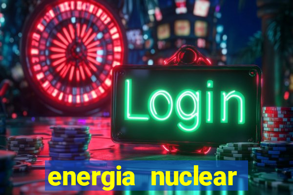 energia nuclear vantagens e desvantagens