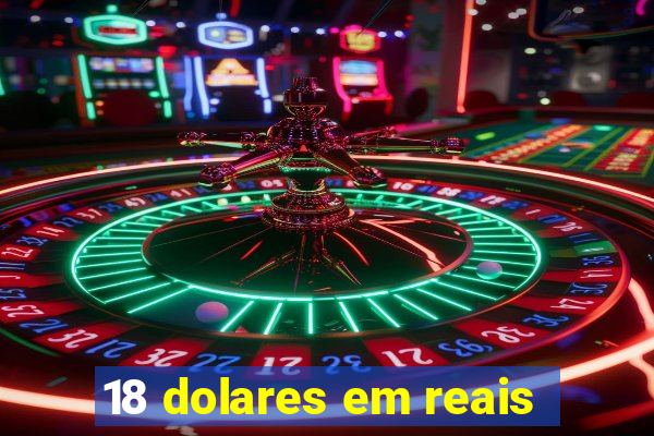 18 dolares em reais