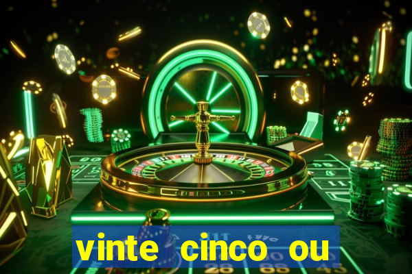 vinte cinco ou vinte e cinco